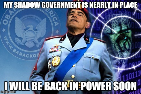 His Excellency | MY SHADOW GOVERNMENT IS NEARLY IN PLACE; I WILL BE BACK IN POWER SOON | image tagged in dictator obama,memes | made w/ Imgflip meme maker