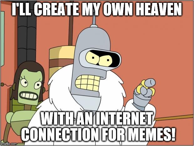 Bender Meme | I'LL CREATE MY OWN HEAVEN; WITH AN INTERNET CONNECTION FOR MEMES! | image tagged in memes,bender | made w/ Imgflip meme maker