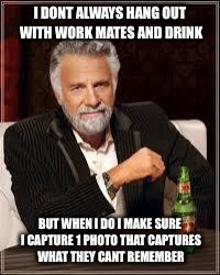 The Most Interesting Man In The World | I DONT ALWAYS HANG OUT WITH WORK MATES AND DRINK; BUT WHEN I DO I MAKE SURE I CAPTURE 1 PHOTO THAT CAPTURES WHAT THEY CANT REMEMBER | image tagged in i don't always | made w/ Imgflip meme maker