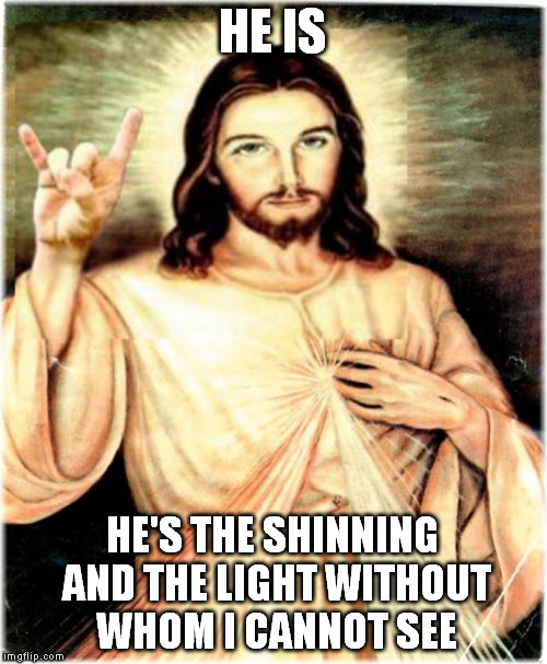 any Ghost fans? | HE IS; HE'S THE SHINNING AND THE LIGHT WITHOUT WHOM I CANNOT SEE | image tagged in memes,metal jesus | made w/ Imgflip meme maker