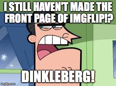 It's Always DINKLEBERG! | I STILL HAVEN'T MADE THE FRONT PAGE OF IMGFLIP!? DINKLEBERG! | image tagged in dinkleberg,imgflip,blame,funny,front page | made w/ Imgflip meme maker