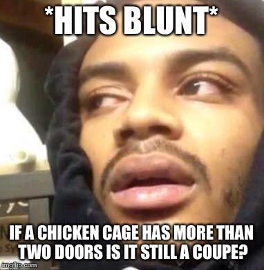 Hits Blunt | *HITS BLUNT*; IF A CHICKEN CAGE HAS MORE THAN TWO DOORS IS IT STILL A COUPE? | image tagged in hits blunt | made w/ Imgflip meme maker