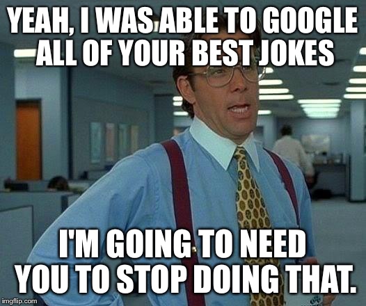 Robbin' the internet pretending it was original | YEAH, I WAS ABLE TO GOOGLE ALL OF YOUR BEST JOKES; I'M GOING TO NEED YOU TO STOP DOING THAT. | image tagged in memes,that would be great | made w/ Imgflip meme maker