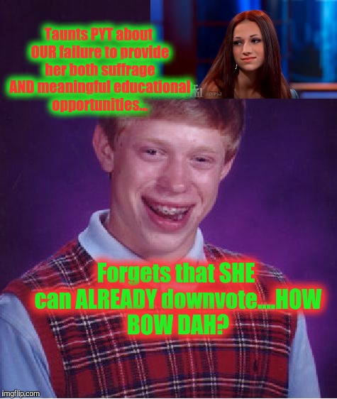 Bad Luck Brian | Taunts PYT about OUR failure to provide her both suffrage AND meaningful educational opportunities... Forgets that SHE can ALREADY downvote....HOW BOW DAH? | image tagged in memes,bad luck brian,third party voters,downvoters,how bow dah,funny | made w/ Imgflip meme maker