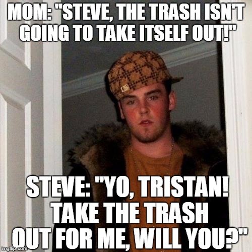 Older Brothers: Can't Live With 'Em, Can't Live Without 'Em | MOM: "STEVE, THE TRASH ISN'T GOING TO TAKE ITSELF OUT!"; STEVE: "YO, TRISTAN! TAKE THE TRASH OUT FOR ME, WILL YOU?" | image tagged in memes,scumbag steve | made w/ Imgflip meme maker