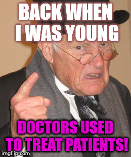 Back In My Day | BACK WHEN I WAS YOUNG; DOCTORS USED TO TREAT PATIENTS! | image tagged in memes,back in my day | made w/ Imgflip meme maker