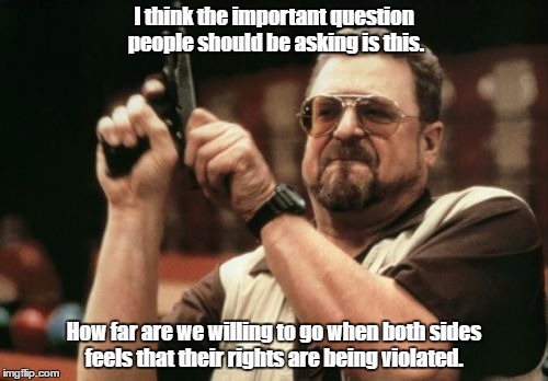 Am I The Only One Around Here Meme | I think the important question people should be asking is this. How far are we willing to go when both sides feels that their rights are being violated. | image tagged in memes,am i the only one around here | made w/ Imgflip meme maker