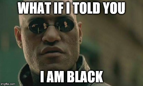 Matrix Morpheus | WHAT IF I TOLD YOU; I AM BLACK | image tagged in memes,matrix morpheus | made w/ Imgflip meme maker