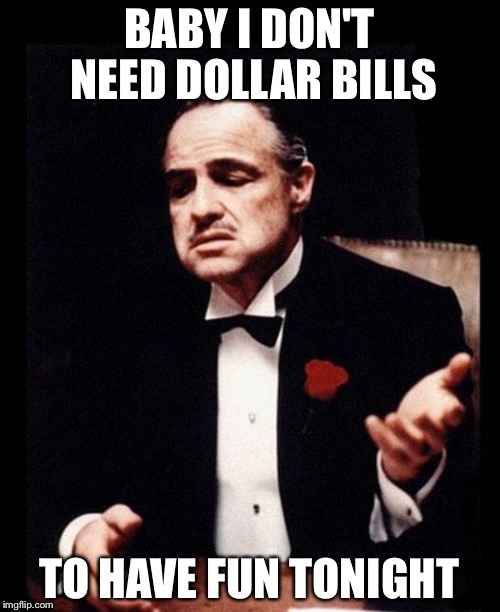 godfather | BABY I DON'T NEED DOLLAR BILLS; TO HAVE FUN TONIGHT | image tagged in godfather | made w/ Imgflip meme maker