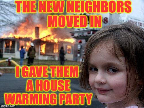 Disaster Girl Meme | THE NEW NEIGHBORS MOVED IN; I GAVE THEM A HOUSE WARMING PARTY | image tagged in memes,disaster girl | made w/ Imgflip meme maker