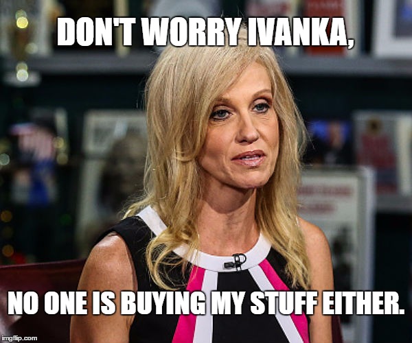 Go buy Ivanka's stuff | DON'T WORRY IVANKA, NO ONE IS BUYING MY STUFF EITHER. | image tagged in political meme,kellyanne conway,ivanka trump,resist,impeach trump,alternative facts | made w/ Imgflip meme maker