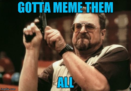 For Famous Quote Weekend! | GOTTA MEME THEM; ALL | image tagged in memes,am i the only one around here,famous quote weekend,gotta catch em all | made w/ Imgflip meme maker