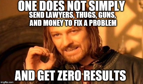 One Does Just Simply Try Again | ONE DOES NOT SIMPLY; SEND LAWYERS, THUGS, GUNS, AND MONEY TO FIX A PROBLEM; AND GET ZERO RESULTS | image tagged in memes,one does not simply | made w/ Imgflip meme maker