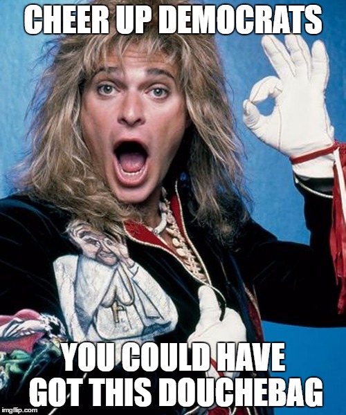 CHEER UP DEMOCRATS; YOU COULD HAVE GOT THIS DOUCHEBAG | image tagged in douchebag,david lee roth | made w/ Imgflip meme maker