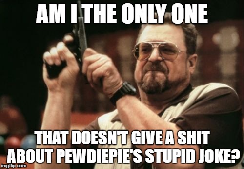 Am I The Only One Around Here Meme | AM I THE ONLY ONE; THAT DOESN'T GIVE A SHIT ABOUT PEWDIEPIE'S STUPID JOKE? | image tagged in memes,am i the only one around here,AdviceAnimals | made w/ Imgflip meme maker