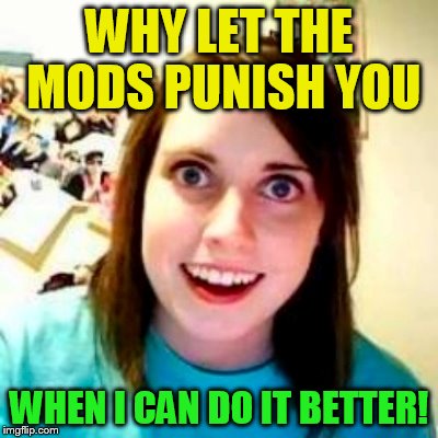 WHY LET THE MODS PUNISH YOU WHEN I CAN DO IT BETTER! | made w/ Imgflip meme maker