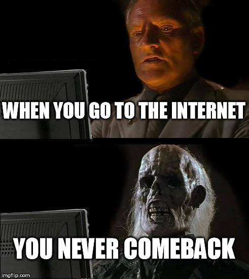 I'll Just Wait Here Meme | WHEN YOU GO TO THE INTERNET; YOU NEVER COMEBACK | image tagged in memes,ill just wait here | made w/ Imgflip meme maker