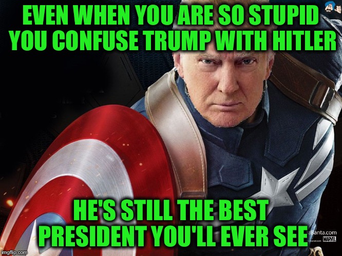 Trump @TheRealCaptainAmerica | EVEN WHEN YOU ARE SO STUPID YOU CONFUSE TRUMP WITH HITLER HE'S STILL THE BEST PRESIDENT YOU'LL EVER SEE | image tagged in trump therealcaptainamerica | made w/ Imgflip meme maker