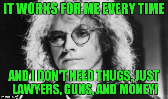 IT WORKS FOR ME EVERY TIME AND I DON'T NEED THUGS, JUST LAWYERS, GUNS, AND MONEY! | made w/ Imgflip meme maker