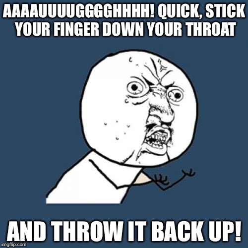 Y U No Meme | AAAAUUUUGGGGHHHH! QUICK, STICK YOUR FINGER DOWN YOUR THROAT AND THROW IT BACK UP! | image tagged in memes,y u no | made w/ Imgflip meme maker