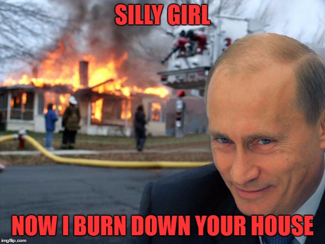 SILLY GIRL NOW I BURN DOWN YOUR HOUSE | image tagged in disaster putin | made w/ Imgflip meme maker