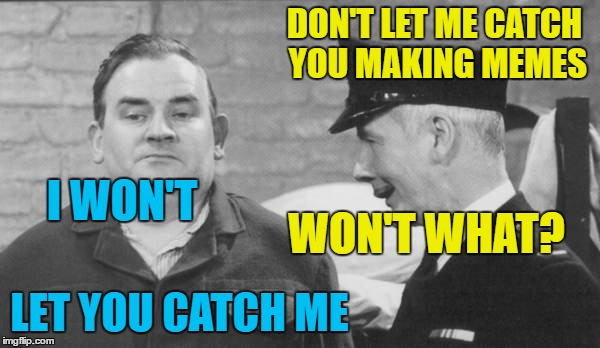 DON'T LET ME CATCH YOU MAKING MEMES LET YOU CATCH ME I WON'T WON'T WHAT? | made w/ Imgflip meme maker