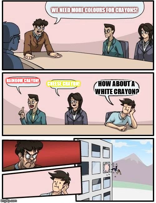 Boardroom Meeting Suggestion | WE NEED MORE COLOURS FOR CRAYONS! RAINBOW CRAYON! CHEESE CRAYON! HOW ABOUT A WHITE CRAYON? | image tagged in memes,boardroom meeting suggestion | made w/ Imgflip meme maker