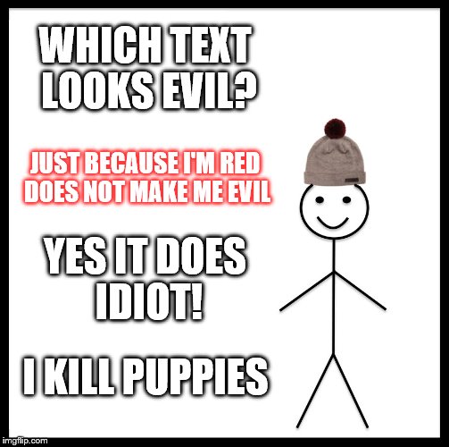 Be Like Bill | WHICH TEXT LOOKS EVIL? JUST BECAUSE I'M RED DOES NOT MAKE ME EVIL; YES IT DOES IDIOT! I KILL PUPPIES | image tagged in memes,be like bill | made w/ Imgflip meme maker