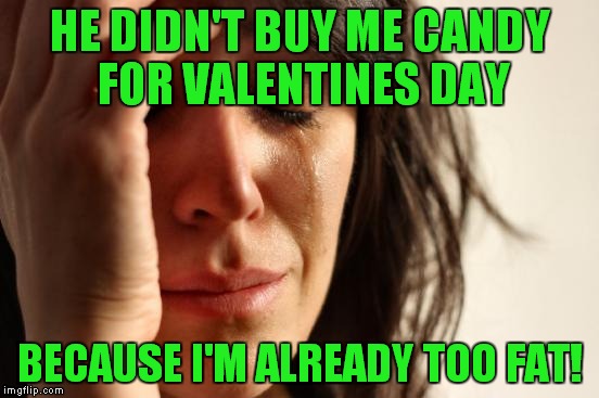 Four days ago and she's still crying! |  HE DIDN'T BUY ME CANDY FOR VALENTINES DAY; BECAUSE I'M ALREADY TOO FAT! | image tagged in memes,first world problems,valentine's day,fat chicks | made w/ Imgflip meme maker