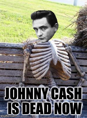Waiting Skeleton | JOHNNY CASH IS DEAD NOW | image tagged in memes,waiting skeleton | made w/ Imgflip meme maker