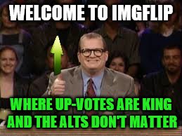 WELCOME TO IMGFLIP WHERE UP-VOTES ARE KING AND THE ALTS DON'T MATTER | made w/ Imgflip meme maker