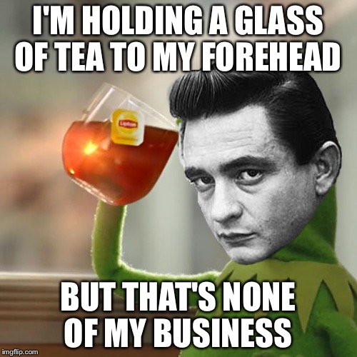 I'M HOLDING A GLASS OF TEA TO MY FOREHEAD; BUT THAT'S NONE OF MY BUSINESS | made w/ Imgflip meme maker