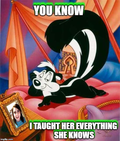i'd like to say that this was made for Juicydeath1025's cartoon week but it's coinc.. i mean yes this is for cartoon week | YOU KNOW; YOU KNOW; I TAUGHT HER EVERYTHING SHE KNOWS; I TAUGHT HER EVERYTHING SHE KNOWS | image tagged in overly attached girlfriend,pepe le pew,cartoon week | made w/ Imgflip meme maker