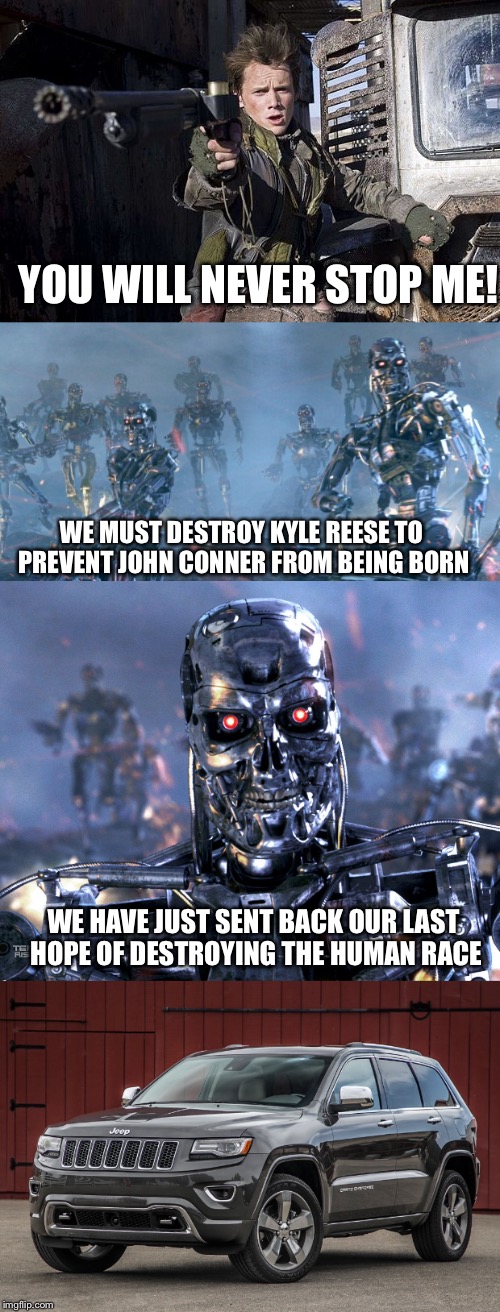 Rise of the Terminator | YOU WILL NEVER STOP ME! WE MUST DESTROY KYLE REESE TO PREVENT JOHN CONNER FROM BEING BORN; WE HAVE JUST SENT BACK OUR LAST HOPE OF DESTROYING THE HUMAN RACE | image tagged in jeep,terminator | made w/ Imgflip meme maker