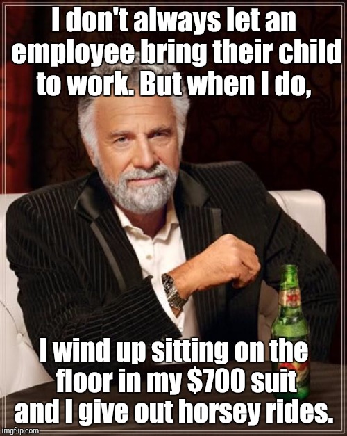 The Most Interesting Man In The World Meme | I don't always let an employee bring their child to work. But when I do, I wind up sitting on the floor in my $700 suit and I give out horse | image tagged in memes,the most interesting man in the world | made w/ Imgflip meme maker