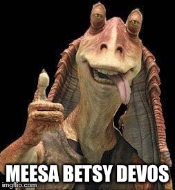 Jar Jar Binks | MEESA BETSY DEVOS | image tagged in jar jar binks | made w/ Imgflip meme maker