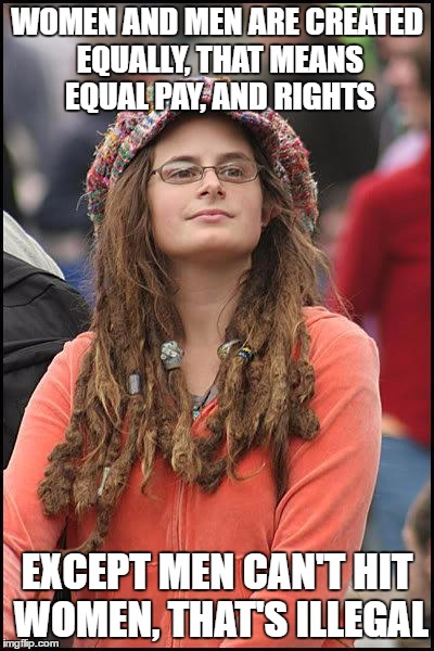 feminist chick | WOMEN AND MEN ARE CREATED EQUALLY, THAT MEANS EQUAL PAY, AND RIGHTS; EXCEPT MEN CAN'T HIT WOMEN, THAT'S ILLEGAL | image tagged in feminist chick | made w/ Imgflip meme maker