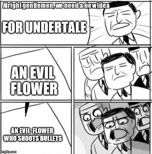 Alright Gentlemen We Need A New Idea Meme | FOR UNDERTALE; AN EVIL FLOWER; AN EVIL  FLOWER WHO SHOOTS BULLETS | image tagged in memes,alright gentlemen we need a new idea | made w/ Imgflip meme maker