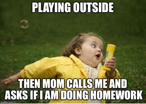 Chubby Bubbles Girl Meme | PLAYING OUTSIDE; THEN MOM CALLS ME AND ASKS IF I AM DOING HOMEWORK | image tagged in memes,chubby bubbles girl | made w/ Imgflip meme maker