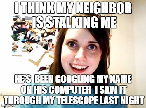 Overly Attached Girlfriend Meme | I THINK MY NEIGHBOR IS STALKING ME; HE'S  BEEN GOOGLING MY NAME ON HIS COMPUTER  I SAW IT THROUGH MY TELESCOPE LAST NIGHT | image tagged in memes,overly attached girlfriend | made w/ Imgflip meme maker