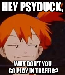 Derp Face Misty | HEY PSYDUCK, WHY DON'T YOU GO PLAY IN TRAFFIC? | image tagged in derp face misty | made w/ Imgflip meme maker