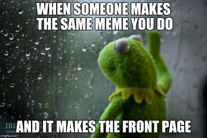 kermit window | WHEN SOMEONE MAKES THE SAME MEME YOU DO; AND IT MAKES THE FRONT PAGE | image tagged in kermit window | made w/ Imgflip meme maker