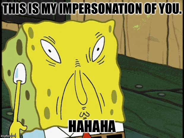 Spongebob funny face | THIS IS MY IMPERSONATION OF YOU. HAHAHA | image tagged in spongebob funny face | made w/ Imgflip meme maker