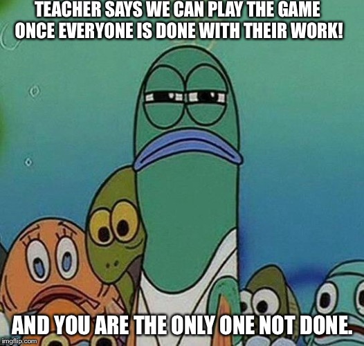 SpongeBob | TEACHER SAYS WE CAN PLAY THE GAME ONCE EVERYONE IS DONE WITH THEIR WORK! AND YOU ARE THE ONLY ONE NOT DONE. | image tagged in spongebob | made w/ Imgflip meme maker