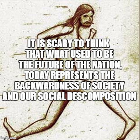 Backward Society | IT IS SCARY TO THINK THAT WHAT USED TO BE  THE FUTURE OF THE NATION, TODAY REPRESENTS THE BACKWARDNESS OF SOCIETY AND OUR SOCIAL DESCOMPOSITION | image tagged in social,descomposition,degradation,progress | made w/ Imgflip meme maker