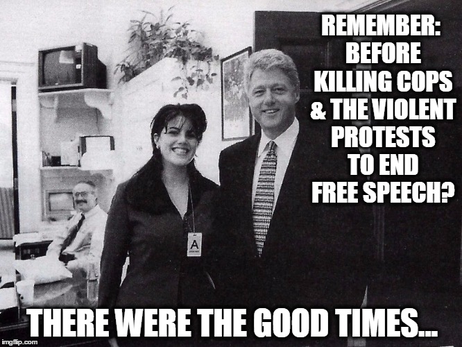 Once Upon a Time... | REMEMBER: BEFORE KILLING COPS & THE VIOLENT PROTESTS TO END FREE SPEECH? THERE WERE THE GOOD TIMES... | image tagged in vince vance,bill clinton,monica lewinsky,monica lewinski,black lives matter,berkeley riots | made w/ Imgflip meme maker