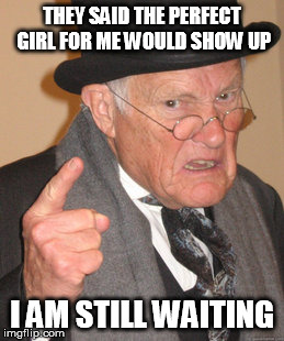 Back In My Day Meme | THEY SAID THE PERFECT GIRL FOR ME WOULD SHOW UP; I AM STILL WAITING | image tagged in memes,back in my day | made w/ Imgflip meme maker