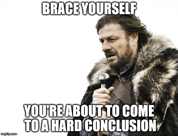 Brace Yourselves X is Coming Meme | BRACE YOURSELF YOU'RE ABOUT TO COME TO A HARD CONCLUSION | image tagged in memes,brace yourselves x is coming | made w/ Imgflip meme maker