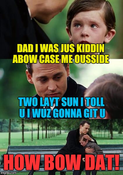 Finding Neverland Meme | DAD I WAS JUS KIDDIN ABOW CASE ME OUSSIDE; TWO LAYT SUN I TOLL U I WUZ GONNA GIT U; HOW BOW DAT! | image tagged in memes,finding neverland | made w/ Imgflip meme maker