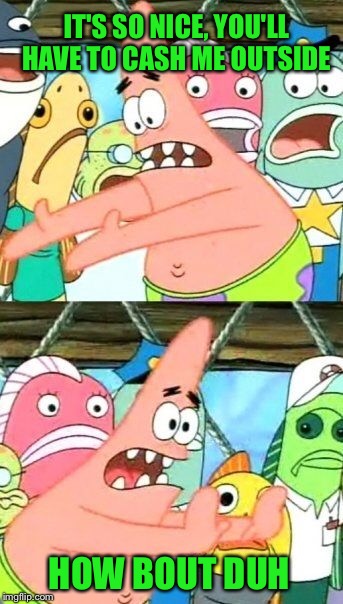Put It Somewhere Else Patrick Meme | IT'S SO NICE, YOU'LL HAVE TO CASH ME OUTSIDE HOW BOUT DUH | image tagged in memes,put it somewhere else patrick | made w/ Imgflip meme maker